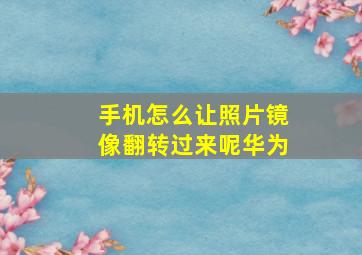 手机怎么让照片镜像翻转过来呢华为