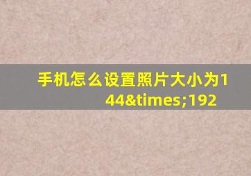 手机怎么设置照片大小为144×192