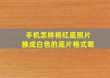 手机怎样将红底照片换成白色的底片格式呢