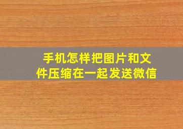 手机怎样把图片和文件压缩在一起发送微信