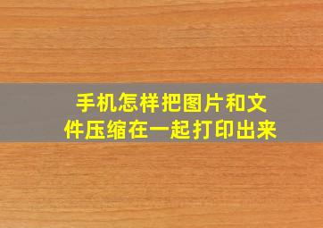 手机怎样把图片和文件压缩在一起打印出来