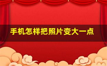 手机怎样把照片变大一点