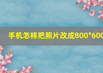 手机怎样把照片改成800*600