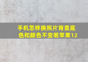 手机怎样换照片背景底色和颜色不变呢苹果12