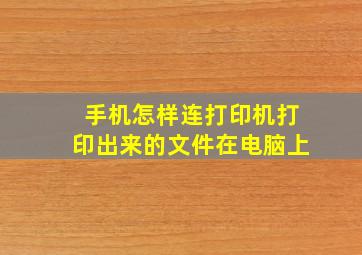 手机怎样连打印机打印出来的文件在电脑上