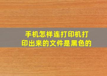 手机怎样连打印机打印出来的文件是黑色的