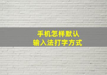 手机怎样默认输入法打字方式