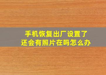 手机恢复出厂设置了还会有照片在吗怎么办