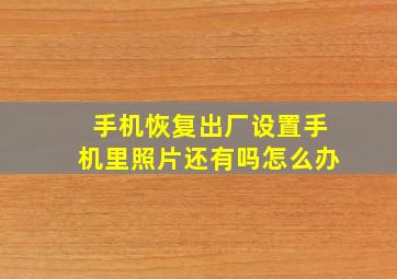 手机恢复出厂设置手机里照片还有吗怎么办