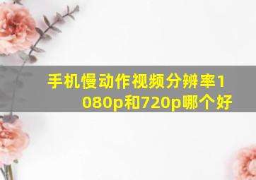 手机慢动作视频分辨率1080p和720p哪个好