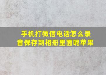 手机打微信电话怎么录音保存到相册里面呢苹果