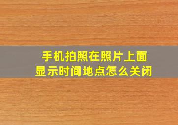 手机拍照在照片上面显示时间地点怎么关闭