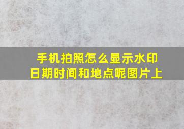 手机拍照怎么显示水印日期时间和地点呢图片上