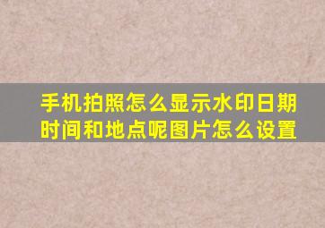 手机拍照怎么显示水印日期时间和地点呢图片怎么设置