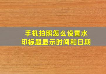 手机拍照怎么设置水印标题显示时间和日期