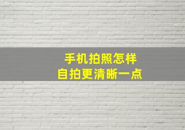 手机拍照怎样自拍更清晰一点