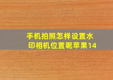 手机拍照怎样设置水印相机位置呢苹果14