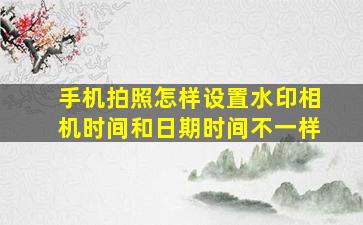 手机拍照怎样设置水印相机时间和日期时间不一样