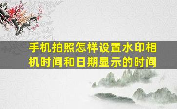 手机拍照怎样设置水印相机时间和日期显示的时间