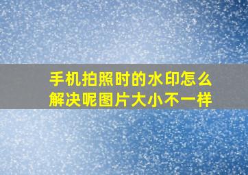 手机拍照时的水印怎么解决呢图片大小不一样