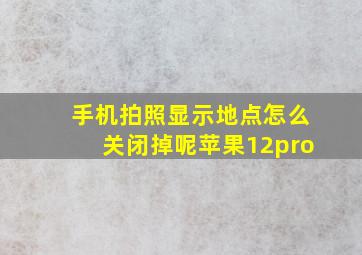 手机拍照显示地点怎么关闭掉呢苹果12pro