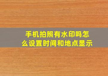 手机拍照有水印吗怎么设置时间和地点显示