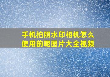 手机拍照水印相机怎么使用的呢图片大全视频