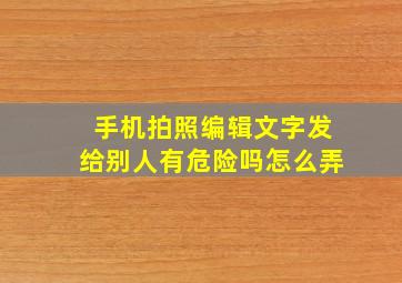 手机拍照编辑文字发给别人有危险吗怎么弄