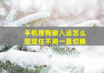 手机搜狗输入法怎么固定住不用一直切换