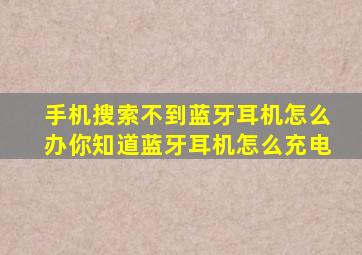 手机搜索不到蓝牙耳机怎么办你知道蓝牙耳机怎么充电