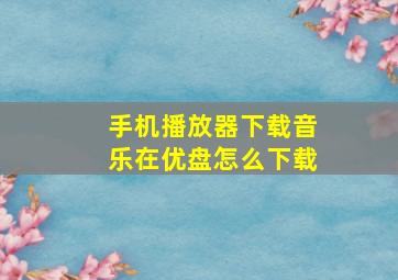 手机播放器下载音乐在优盘怎么下载