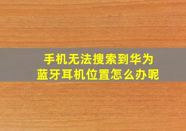 手机无法搜索到华为蓝牙耳机位置怎么办呢