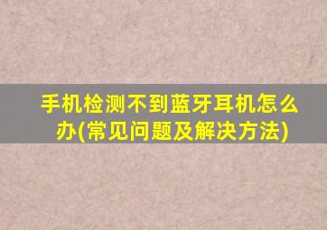 手机检测不到蓝牙耳机怎么办(常见问题及解决方法)