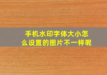 手机水印字体大小怎么设置的图片不一样呢