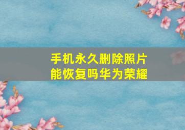 手机永久删除照片能恢复吗华为荣耀