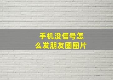 手机没信号怎么发朋友圈图片