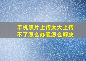 手机照片上传太大上传不了怎么办呢怎么解决