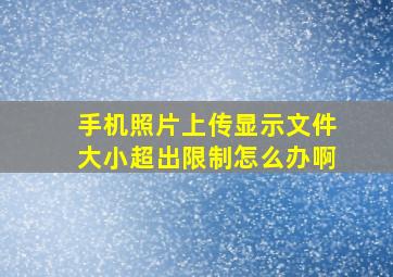 手机照片上传显示文件大小超出限制怎么办啊