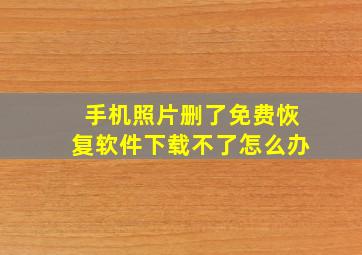 手机照片删了免费恢复软件下载不了怎么办