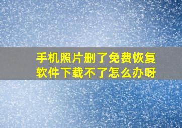 手机照片删了免费恢复软件下载不了怎么办呀