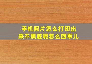 手机照片怎么打印出来不黑底呢怎么回事儿