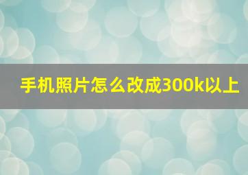 手机照片怎么改成300k以上