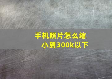 手机照片怎么缩小到300k以下