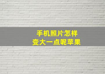 手机照片怎样变大一点呢苹果