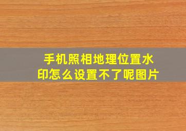 手机照相地理位置水印怎么设置不了呢图片