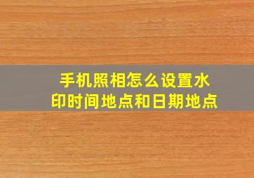 手机照相怎么设置水印时间地点和日期地点