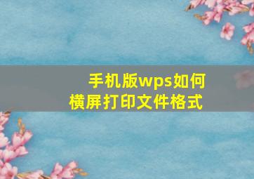 手机版wps如何横屏打印文件格式