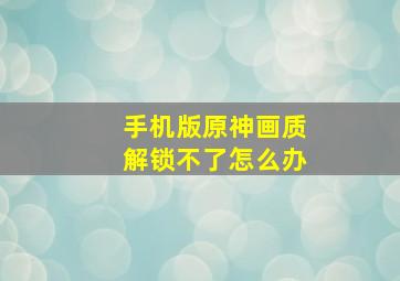 手机版原神画质解锁不了怎么办