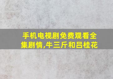 手机电视剧免费观看全集剧情,牛三斤和吕桂花