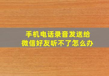 手机电话录音发送给微信好友听不了怎么办